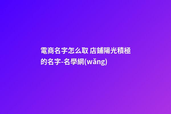 電商名字怎么取 店鋪陽光積極的名字-名學網(wǎng)-第1張-店鋪起名-玄機派